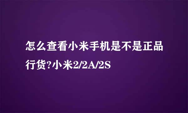 怎么查看小米手机是不是正品行货?小米2/2A/2S