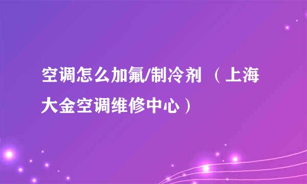 空调怎么加氟/制冷剂 （上海大金空调维修中心）