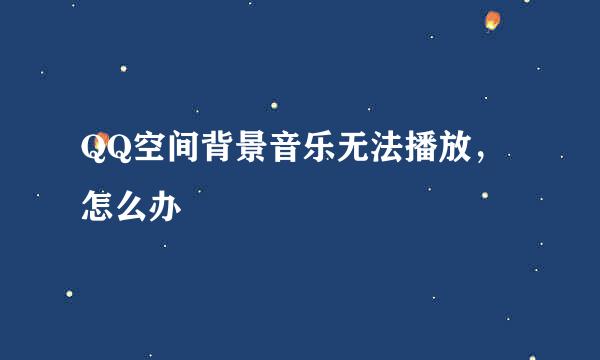 QQ空间背景音乐无法播放，怎么办