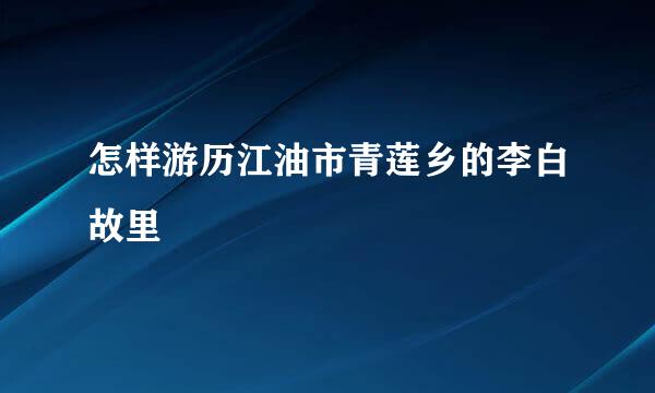怎样游历江油市青莲乡的李白故里