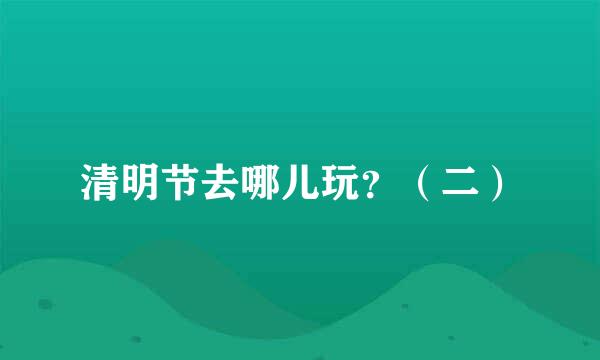 清明节去哪儿玩?(二)