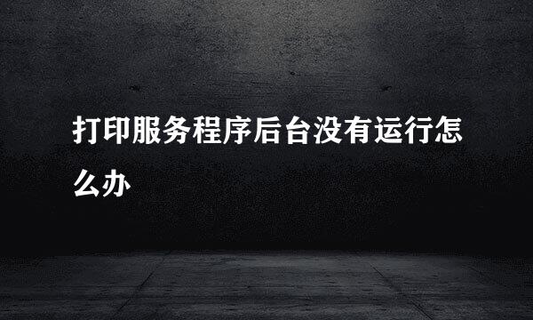 打印服务程序后台没有运行怎么办