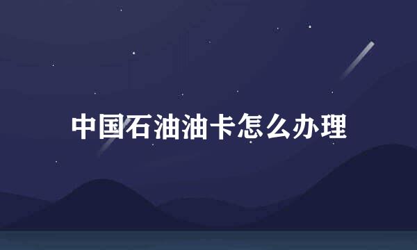 中国石油油卡怎么办理