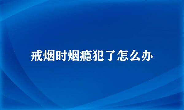 戒烟时烟瘾犯了怎么办