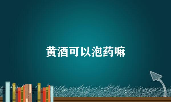黄酒可以泡药嘛