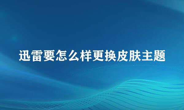迅雷要怎么样更换皮肤主题