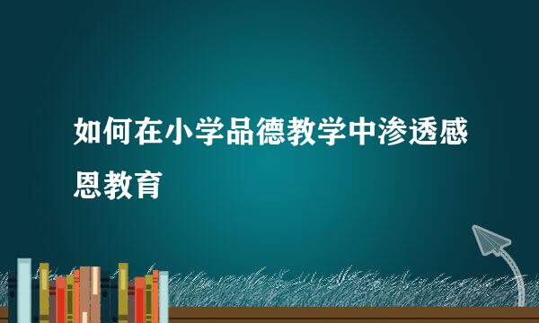 如何在小学品德教学中渗透感恩教育