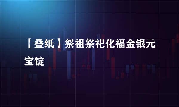 【叠纸】祭祖祭祀化福金银元宝锭