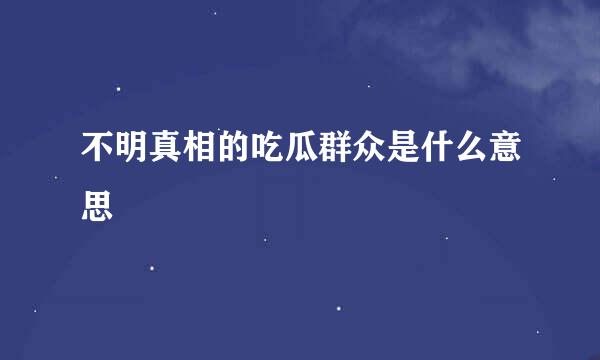 不明真相的吃瓜群众是什么意思