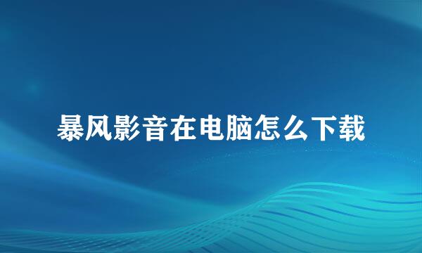 暴风影音在电脑怎么下载