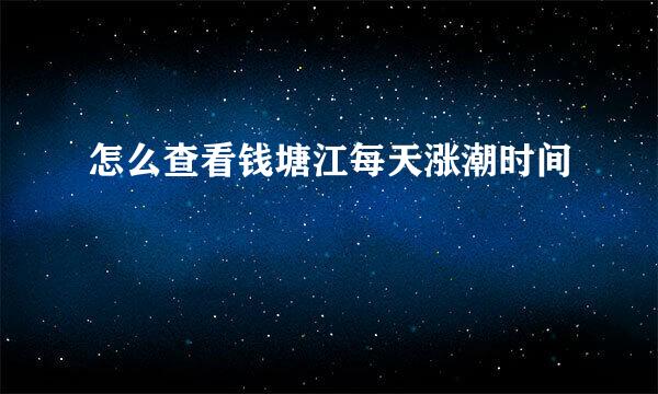 怎么查看钱塘江每天涨潮时间