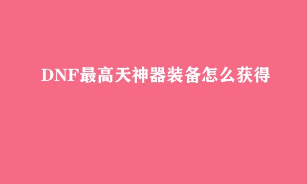 DNF最高天神器装备怎么获得