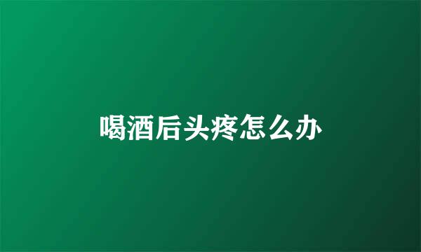 喝酒后头疼怎么办
