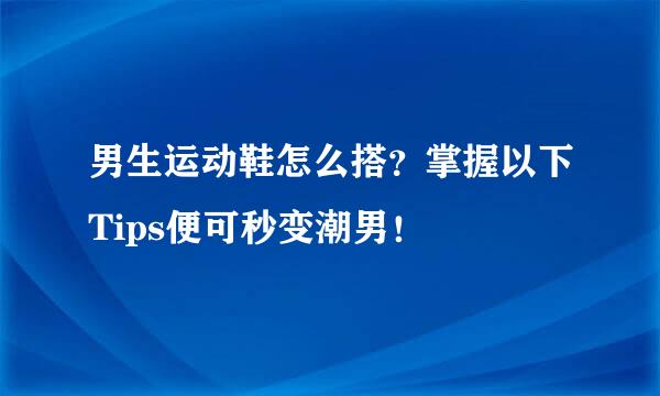 男生运动鞋怎么搭?掌握以下Tips便可秒变潮男!