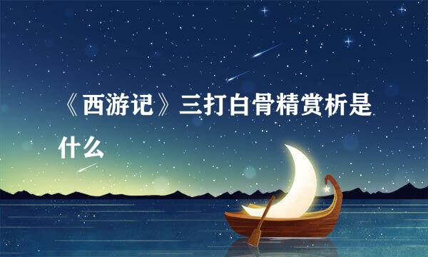 《西游记》三打白骨精赏析是什么