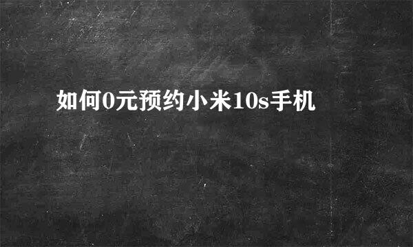 如何0元预约小米10s手机