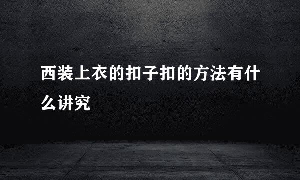 西装上衣的扣子扣的方法有什么讲究