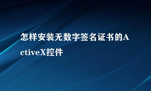 怎样安装无数字签名证书的ActiveX控件