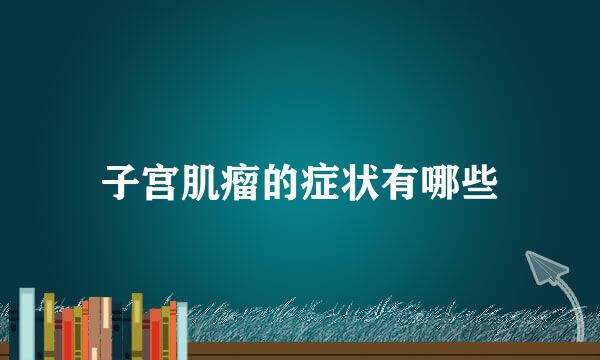 子宫肌瘤的症状有哪些