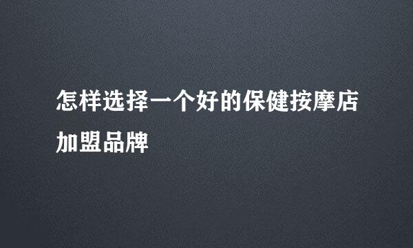 怎样选择一个好的保健按摩店加盟品牌