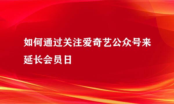 如何通过关注爱奇艺公众号来延长会员日