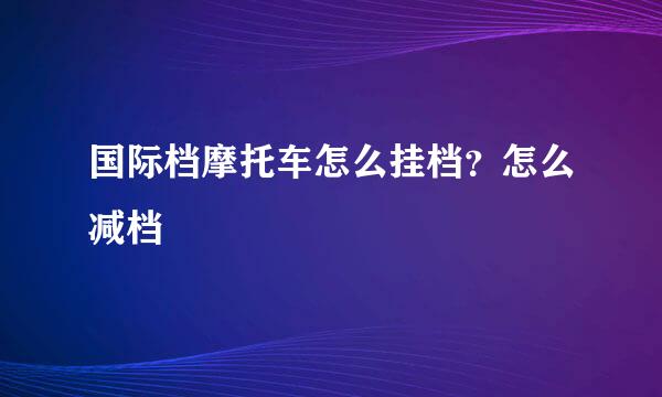 国际档摩托车怎么挂档?怎么减档
