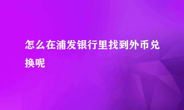 怎么在浦发银行里找到外币兑换呢