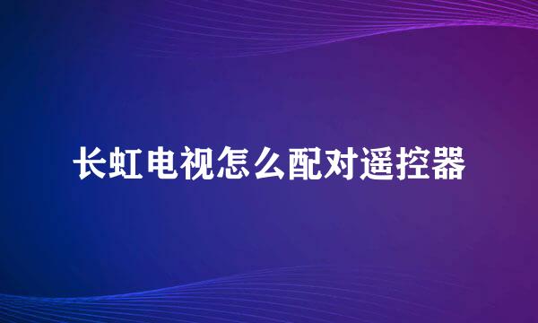长虹电视怎么配对遥控器