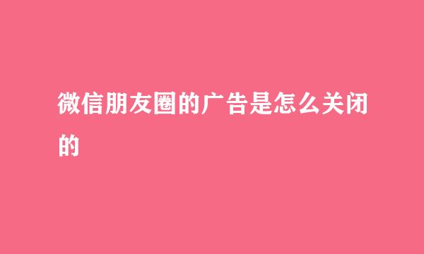 微信朋友圈的广告是怎么关闭的