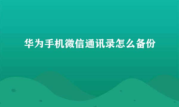 华为手机微信通讯录怎么备份