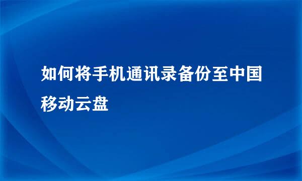如何将手机通讯录备份至中国移动云盘