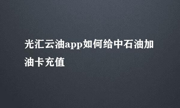 光汇云油app如何给中石油加油卡充值