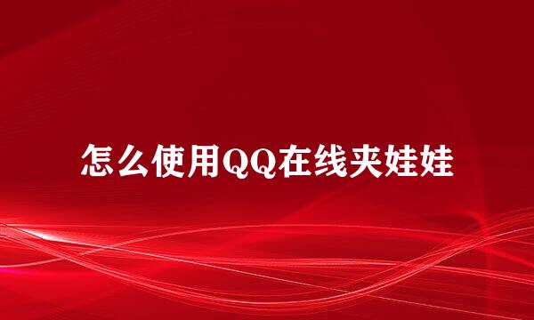 怎么使用QQ在线夹娃娃