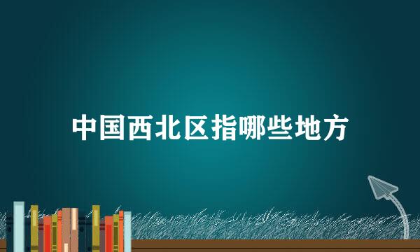 中国西北区指哪些地方