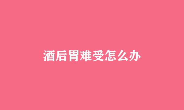 酒后胃难受怎么办