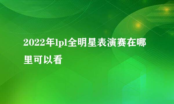 2022年lpl全明星表演赛在哪里可以看