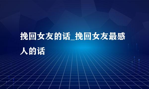 挽回女友的话_挽回女友最感人的话