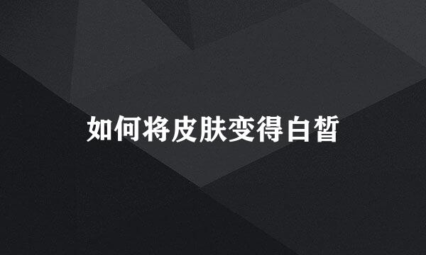 如何将皮肤变得白皙
