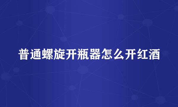 普通螺旋开瓶器怎么开红酒