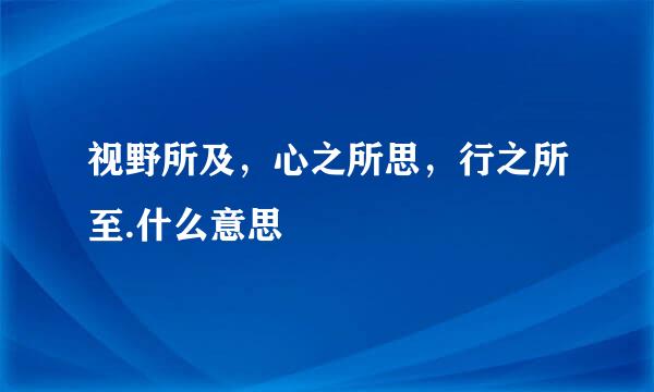 视野所及，心之所思，行之所至.什么意思