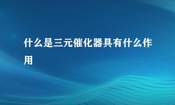 什么是三元催化器具有什么作用