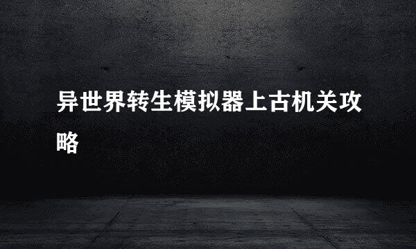 异世界转生模拟器上古机关攻略
