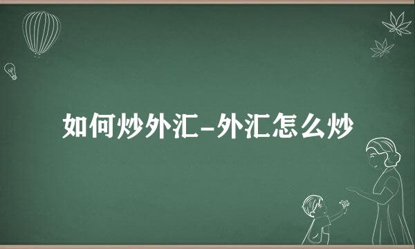如何炒外汇-外汇怎么炒