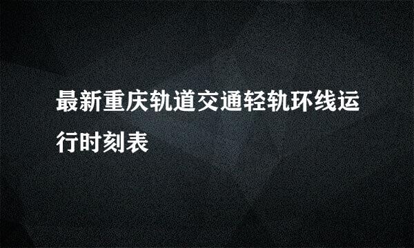 最新重庆轨道交通轻轨环线运行时刻表