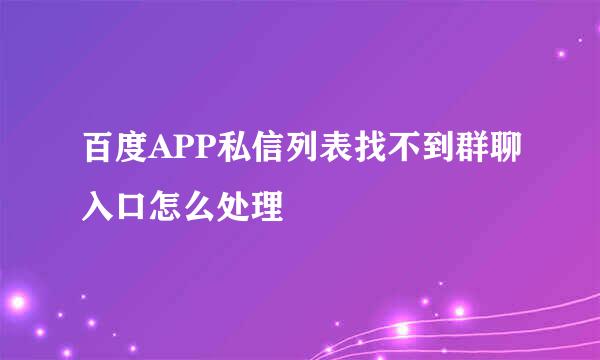 百度APP私信列表找不到群聊入口怎么处理
