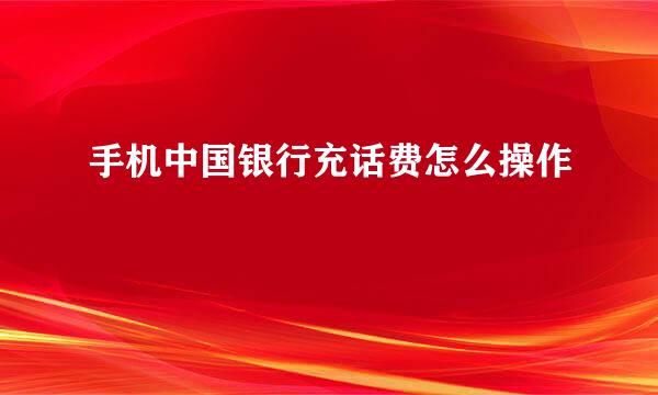手机中国银行充话费怎么操作