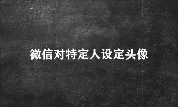 微信对特定人设定头像