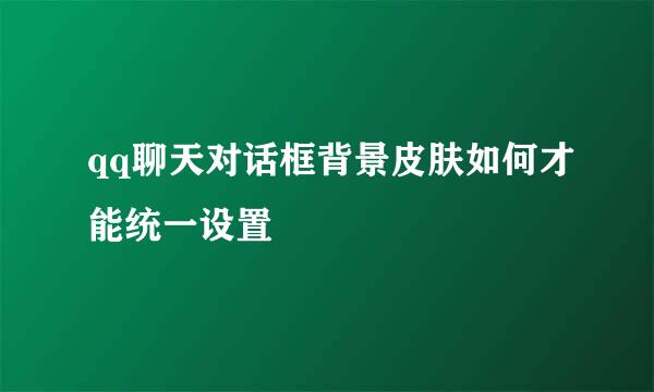 qq聊天对话框背景皮肤如何才能统一设置