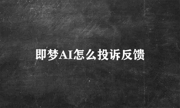即梦AI怎么投诉反馈
