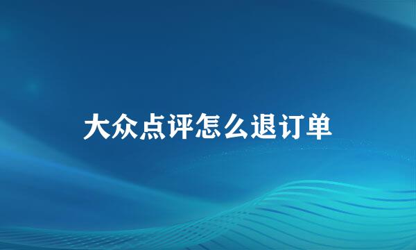 大众点评怎么退订单
